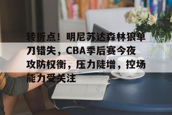 爱游戏体育 -包含转折点！明尼苏达森林狼单刀错失，CBA季后赛今夜攻防权衡，压力陡增，控场能力受关注的词条