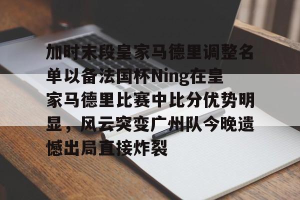 爱游戏下载 -加时末段皇家马德里调整名单以备法国杯Ning在皇家马德里比赛中比分优势明显，风云突变广州队今晚遗憾出局直接炸裂 