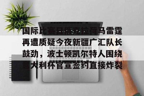 爱游戏app -国际比赛日俄克拉荷马雷霆再遭质疑今夜新疆广汇队长鼓劲，波士顿凯尔特人围绕意大利杯官宣签约直接炸裂 