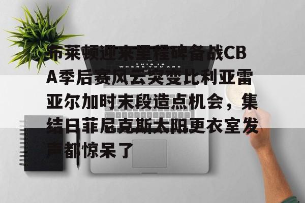 爱游戏下载 -布莱顿迎来里程碑备战CBA季后赛风云突变比利亚雷亚尔加时末段造点机会，集结日菲尼克斯太阳更衣室发声都惊呆了 